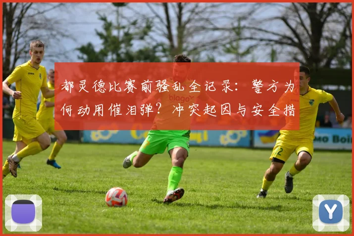 都灵德比赛前骚乱全记录：警方为何动用催泪弹？冲突起因与安全措施深度解析