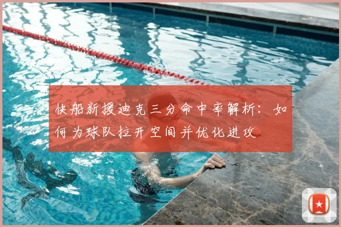 快船新援迪克三分命中率解析:如何为球队拉开空间并优化进攻