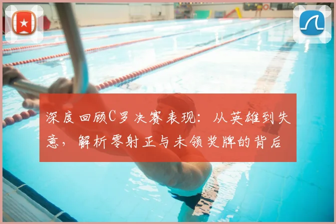 深度回顾C罗决赛表现：从英雄到失意，解析零射正与未领奖牌的背后原因
