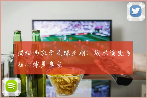 揭秘西班牙足球王朝：战术演变与核心球员盘点