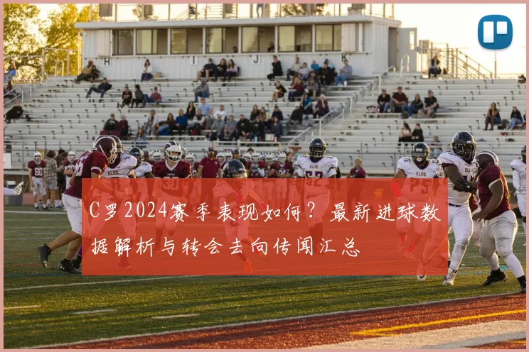 C罗2024赛季表现如何？最新进球数据解析与转会去向传闻汇总