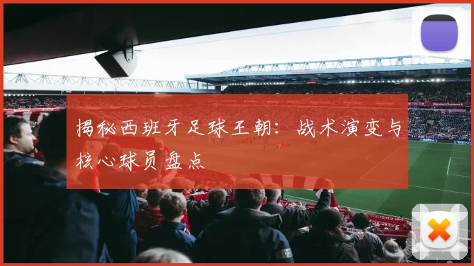 揭秘西班牙足球王朝：战术演变与核心球员盘点