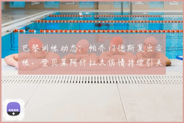 巴黎训练动态：帕乔门德斯复出合练，登贝莱阿什拉夫伤情持续引关注