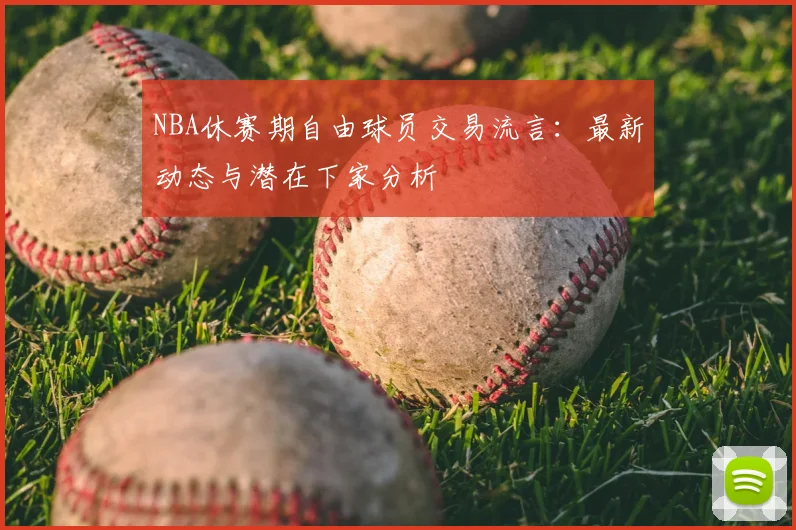 NBA休赛期自由球员交易流言:最新动态与潜在下家分析