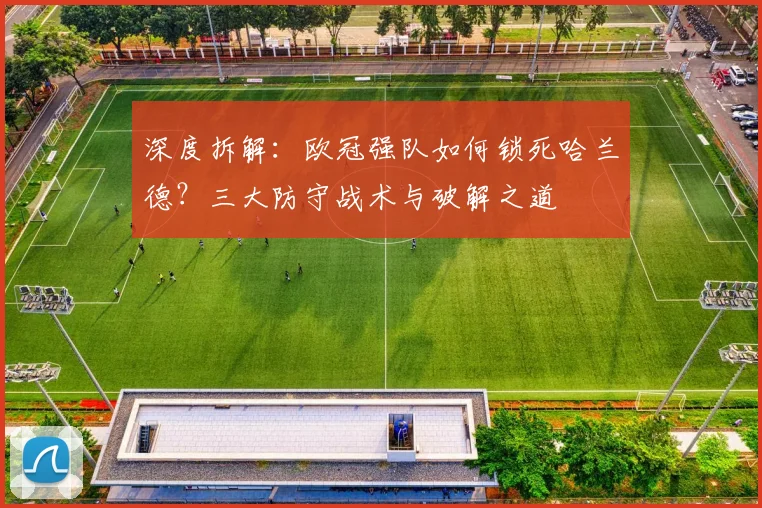深度拆解:欧冠强队如何锁死哈兰德?三大防守战术与破解之道